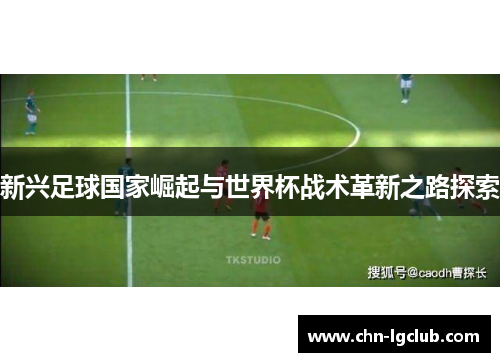 新兴足球国家崛起与世界杯战术革新之路探索