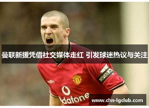 曼联新援凭借社交媒体走红 引发球迷热议与关注