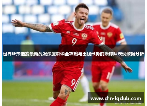 世界杯预选赛最新战况深度解读全攻略与出线形势前瞻球队表现数据分析