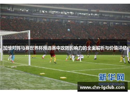 加维对阵马赛世界杯预选赛中攻防影响力的全面解析与价值评估