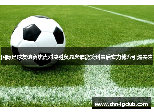 国际足球友谊赛焦点对决胜负悬念谁能笑到最后实力博弈引爆关注