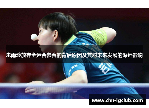 朱雨玲放弃全运会参赛的背后原因及其对未来发展的深远影响